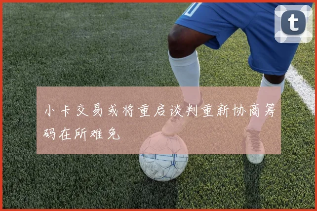 小卡交易或将重启谈判重新协商筹码在所难免